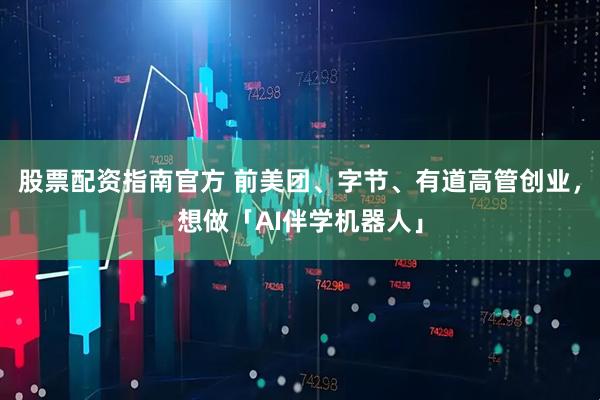 股票配资指南官方 前美团、字节、有道高管创业，想做「AI伴学机器人」