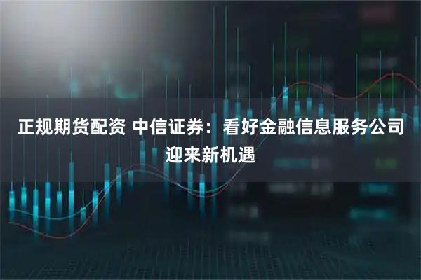 正规期货配资 中信证券：看好金融信息服务公司迎来新机遇