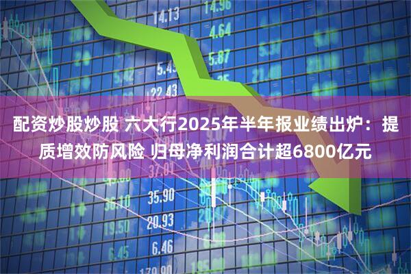 配资炒股炒股 六大行2025年半年报业绩出炉：提质增效防风险 归母净利润合计超6800亿元