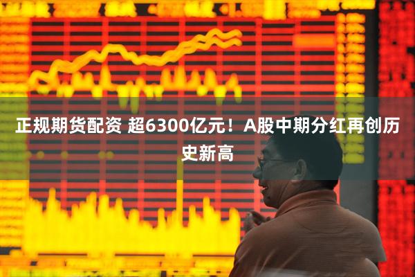 正规期货配资 超6300亿元！A股中期分红再创历史新高