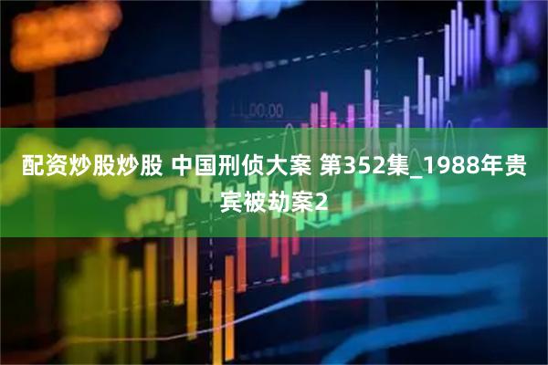 配资炒股炒股 中国刑侦大案 第352集_1988年贵宾被劫案2