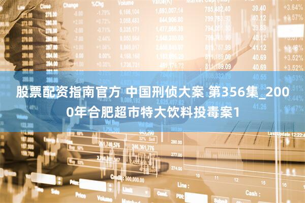 股票配资指南官方 中国刑侦大案 第356集_2000年合肥超市特大饮料投毒案1