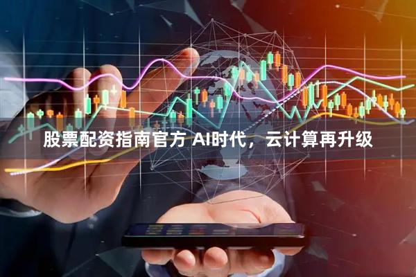 股票配资指南官方 AI时代，云计算再升级