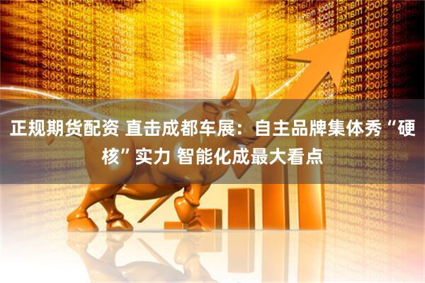 正规期货配资 直击成都车展：自主品牌集体秀“硬核”实力 智能化成最大看点