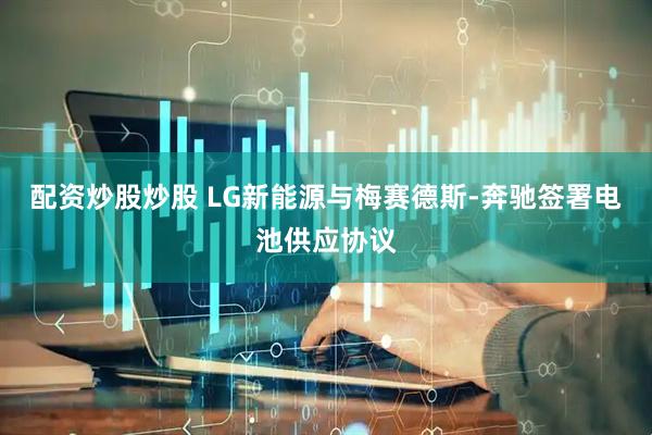配资炒股炒股 LG新能源与梅赛德斯-奔驰签署电池供应协议