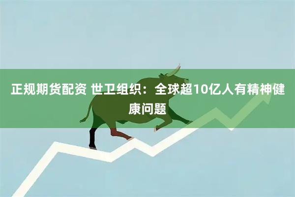 正规期货配资 世卫组织：全球超10亿人有精神健康问题