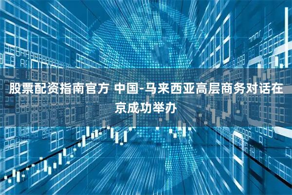股票配资指南官方 中国-马来西亚高层商务对话在京成功举办