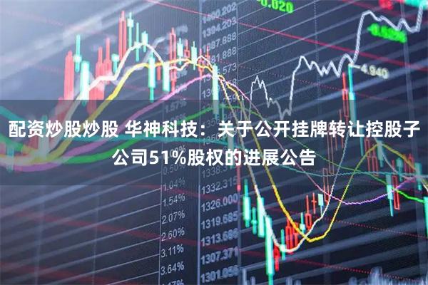 配资炒股炒股 华神科技：关于公开挂牌转让控股子公司51%股权的进展公告