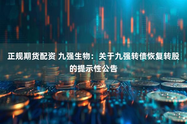 正规期货配资 九强生物：关于九强转债恢复转股的提示性公告