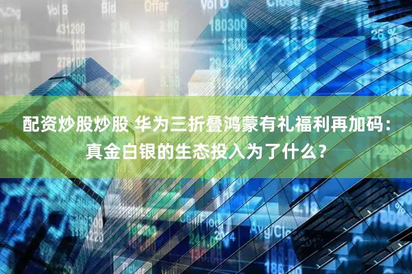 配资炒股炒股 华为三折叠鸿蒙有礼福利再加码：真金白银的生态投入为了什么？
