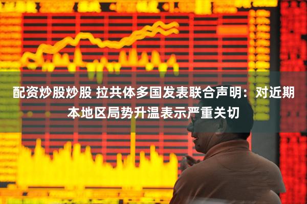 配资炒股炒股 拉共体多国发表联合声明：对近期本地区局势升温表示严重关切