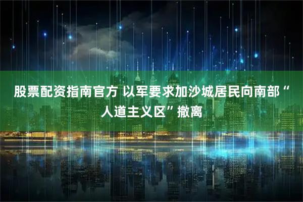 股票配资指南官方 以军要求加沙城居民向南部“人道主义区”撤离