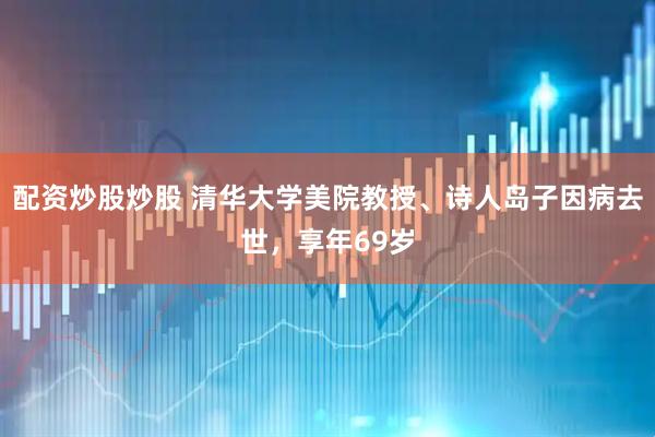 配资炒股炒股 清华大学美院教授、诗人岛子因病去世，享年69岁