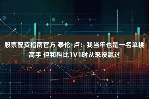 股票配资指南官方 泰伦-卢：我当年也是一名单挑高手 但和科比1V1时从来没赢过