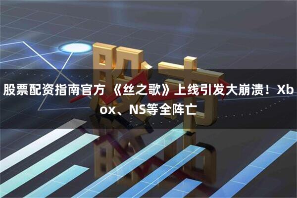 股票配资指南官方 《丝之歌》上线引发大崩溃！Xbox、NS等全阵亡