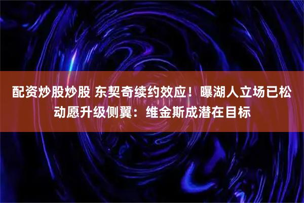 配资炒股炒股 东契奇续约效应！曝湖人立场已松动愿升级侧翼：维金斯成潜在目标