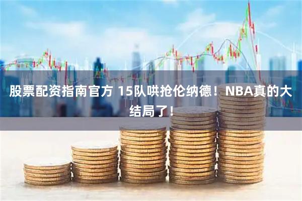股票配资指南官方 15队哄抢伦纳德！NBA真的大结局了！