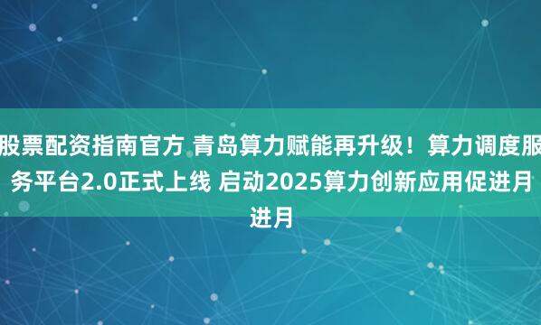 股票配资指南官方 青岛算力赋能再升级！算力调度服务平台2.0正式上线 启动2025算力创新应用促进月
