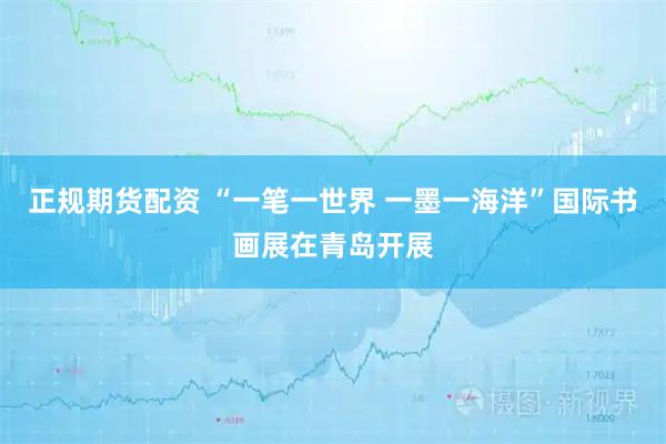 正规期货配资 “一笔一世界 一墨一海洋”国际书画展在青岛开展
