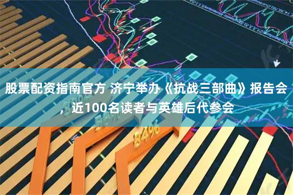 股票配资指南官方 济宁举办《抗战三部曲》报告会，近100名读者与英雄后代参会