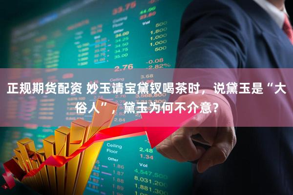 正规期货配资 妙玉请宝黛钗喝茶时，说黛玉是“大俗人”，黛玉为何不介意？