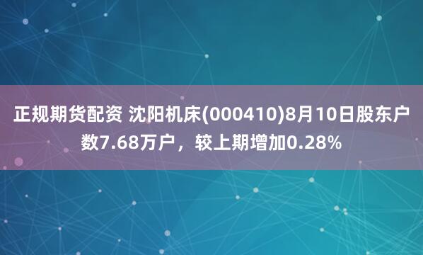 正规期货配资 沈阳机床(000410)8月10日股东户数7.68万户，较上期增加0.28%