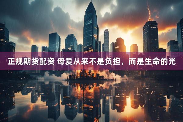 正规期货配资 母爱从来不是负担，而是生命的光